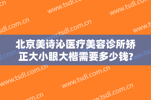 北京美诗沁医疗美容诊所矫正大小眼大楷需要多少钱?好不好?