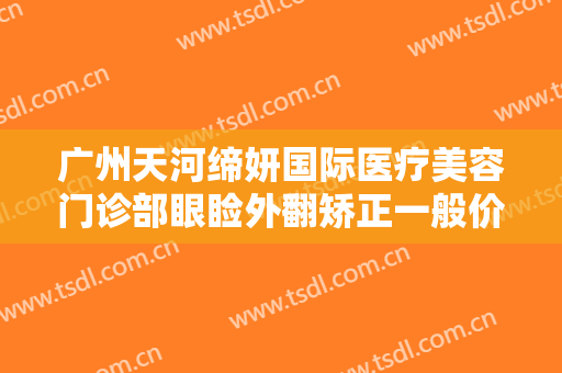 广州天河缔妍国际医疗美容门诊部眼睑外翻矫正一般价位是多少钱?效果怎么样?