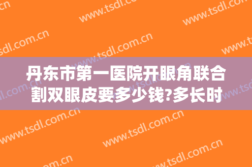 丹东市第一医院开眼角联合割双眼皮要多少钱?多长时间恢复?(内双割双眼皮需要多少钱一次)