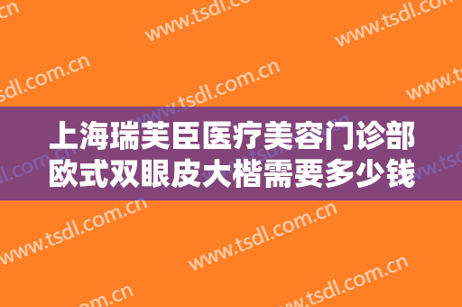 上海瑞芙臣医疗美容门诊部欧式双眼皮大楷需要多少钱?靠谱吗?