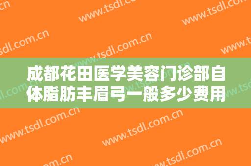 成都花田医学美容门诊部自体脂肪丰眉弓一般多少费用?需要多久恢复?