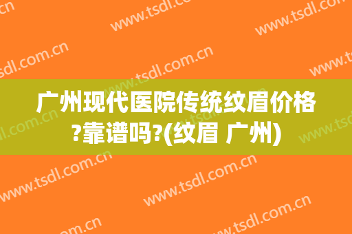 广州现代医院传统纹眉价格?靠谱吗?(纹眉 广州)