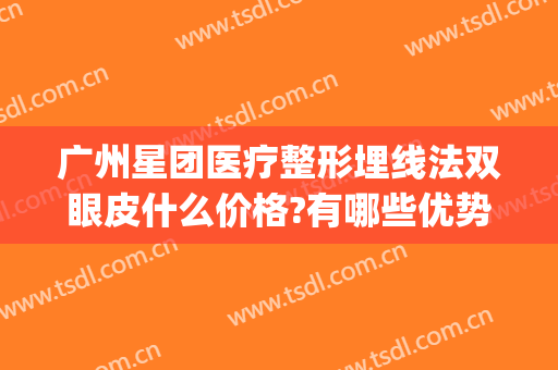 广州星团医疗整形埋线法双眼皮什么价格?有哪些优势?(广州星团医美整形医院效果好吗)