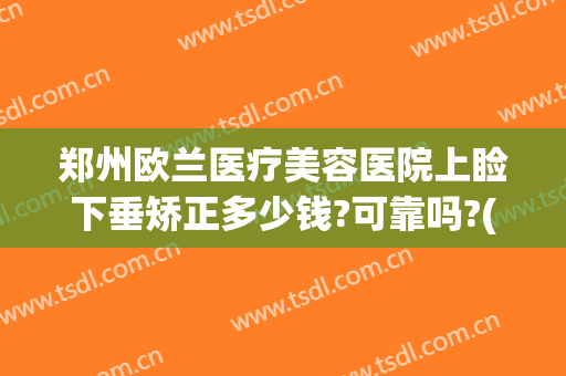 郑州欧兰医疗美容医院上睑下垂矫正多少钱?可靠吗?(郑州上睑下垂眼科医院)
