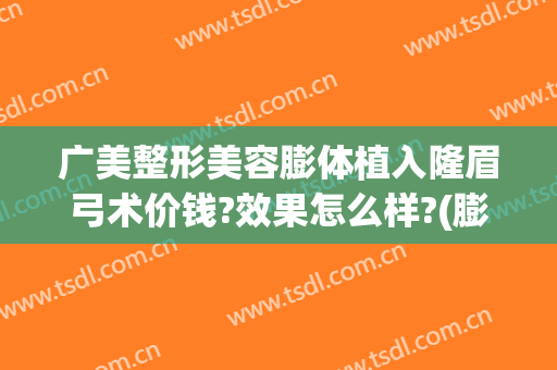 广美整形美容膨体植入隆眉弓术价钱?效果怎么样?(膨体填充眉弓需要多少钱)