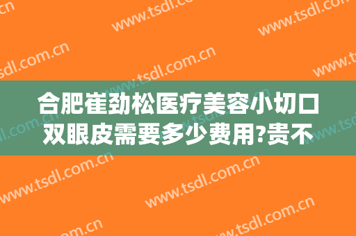 合肥崔劲松医疗美容小切口双眼皮需要多少费用?贵不贵?(合肥孟松做双眼皮怎么样)