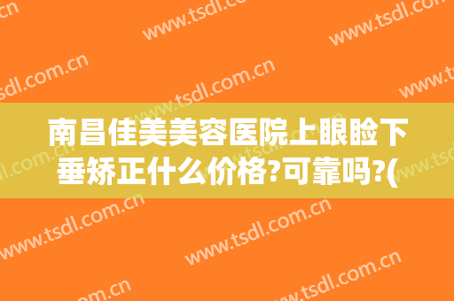 南昌佳美美容医院上眼睑下垂矫正什么价格?可靠吗?(眼角下垂矫正多少钱)