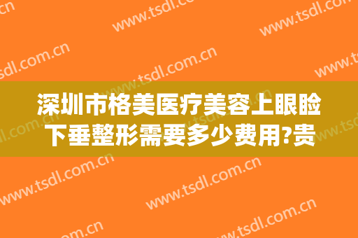深圳市格美医疗美容上眼睑下垂整形需要多少费用?贵不贵?(武汉眼睑下垂手术要多少钱美莱整形)