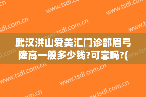 武汉洪山爱美汇门诊部眉弓隆高一般多少钱?可靠吗?(武汉洪山爱美汇整形美容优惠)