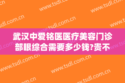 武汉中爱铭医医疗美容门诊部眼综合需要多少钱?贵不贵?(武汉中爱铭医医疗美容官网)