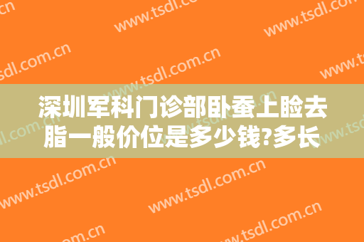 深圳军科门诊部卧蚕上睑去脂一般价位是多少钱?多长时间恢复?