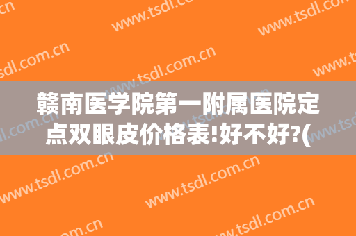 赣南医学院第一附属医院定点双眼皮价格表!好不好?(赣州公立医院割双眼皮)