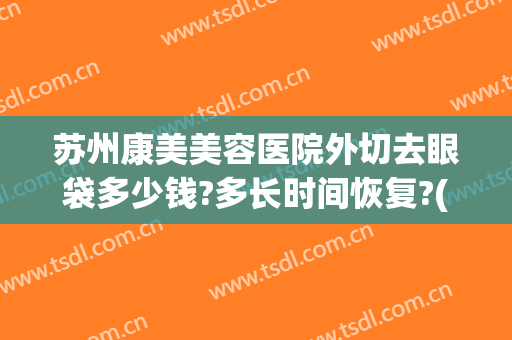 苏州康美美容医院外切去眼袋多少钱?多长时间恢复?(外切祛眼袋手术1至10天照片)