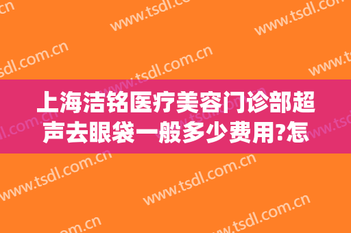 上海洁铭医疗美容门诊部超声去眼袋一般多少费用?怎么样?(上海铭洁美容医院)