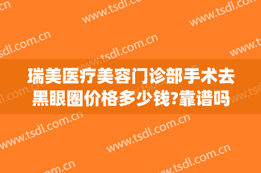 瑞美医疗美容门诊部手术去黑眼圈价格多少钱?靠谱吗?(医美去除黑眼圈多少钱)