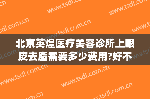 北京英煌医疗美容诊所上眼皮去脂需要多少费用?好不好?(英煌医疗美容隆鼻好看)