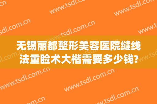无锡丽都整形美容医院缝线法重睑术大楷需要多少钱?贵不贵?(缝线双眼皮多少钱)