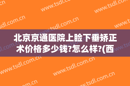 北京京通医院上睑下垂矫正术价格多少钱?怎么样?(西京医院做上眼睑下垂矫正多少钱)