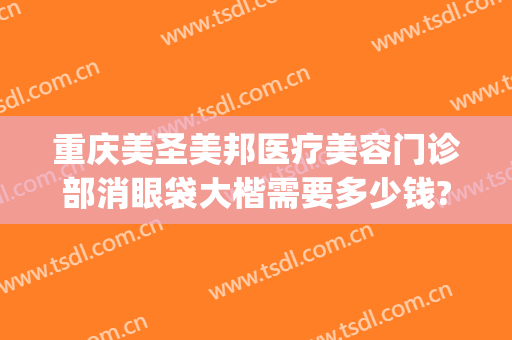 重庆美圣美邦医疗美容门诊部消眼袋大楷需要多少钱?多长时间恢复?(重庆医院去眼袋)