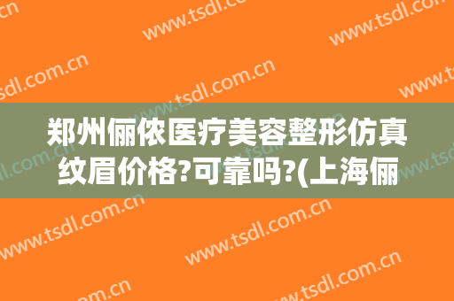 郑州俪侬医疗美容整形仿真纹眉价格?可靠吗?(上海俪美医疗整形可靠吗)