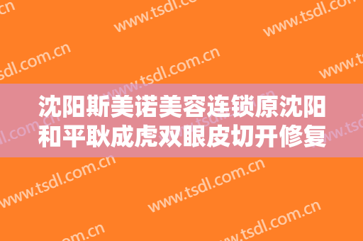沈阳斯美诺美容连锁原沈阳和平耿成虎双眼皮切开修复需要多少费用?多长时间恢复?