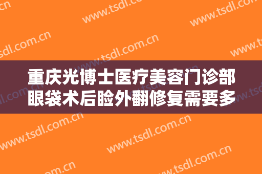 重庆光博士医疗美容门诊部眼袋术后睑外翻修复需要多少钱?需要多久恢复?