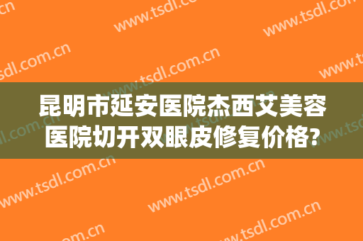 昆明市延安医院杰西艾美容医院切开双眼皮修复价格?效果怎么样?(昆明市延安医院杰西艾美容医院专家)