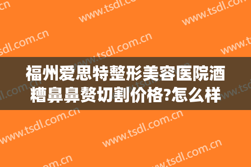 福州爱思特整形美容医院酒糟鼻鼻赘切割价格?怎么样?(酒糟鼻鼻赘期激光手术)