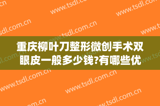 重庆柳叶刀整形微创手术双眼皮一般多少钱?有哪些优势?(重庆双眼皮手术多少钱一次)