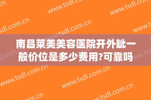 南昌莱美美容医院开外眦一般价位是多少费用?可靠吗?(南昌美莱医疗美容医院)