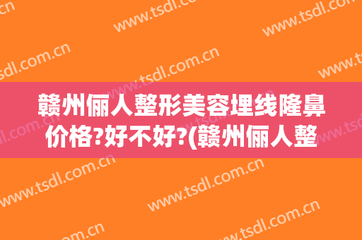 赣州俪人整形美容埋线隆鼻价格?好不好?(赣州俪人整形医院)