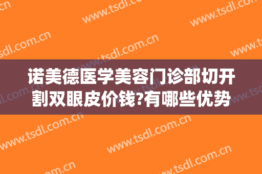 诺美德医学美容门诊部切开割双眼皮价钱?有哪些优势?(诺美德医学美容怎么样)