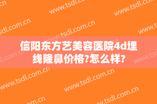信阳东方艺美容医院4d埋线隆鼻价格?怎么样?