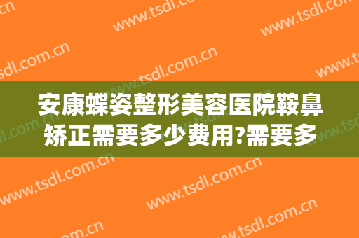 安康蝶姿整形美容医院鞍鼻矫正需要多少费用?需要多久恢复?(安康蝶姿整形美容医院地址)
