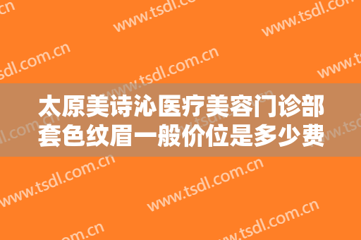 太原美诗沁医疗美容门诊部套色纹眉一般价位是多少费用?多长时间恢复?