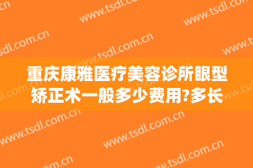 重庆康雅医疗美容诊所眼型矫正术一般多少费用?多长时间恢复?(重庆康美整形美容医院在哪里)