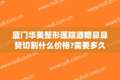 厦门华美整形医院酒糟鼻鼻赘切割什么价格?需要多久恢复?(酒糟鼻切割手术多少钱)
