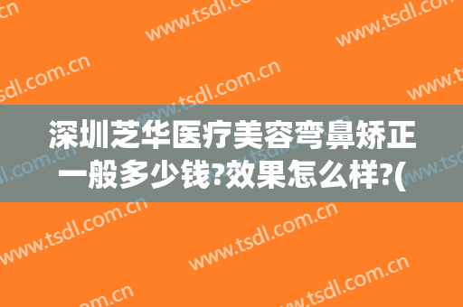 深圳芝华医疗美容弯鼻矫正一般多少钱?效果怎么样?(深圳市福华整形医院)