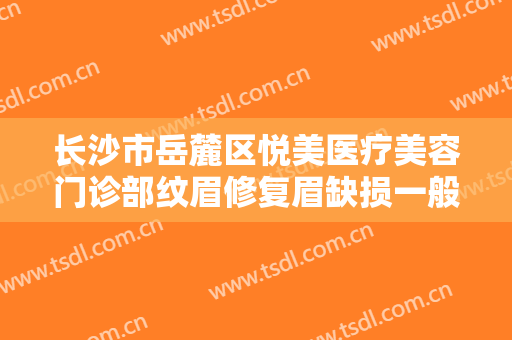 长沙市岳麓区悦美医疗美容门诊部纹眉修复眉缺损一般价位是多少费用?贵不贵?