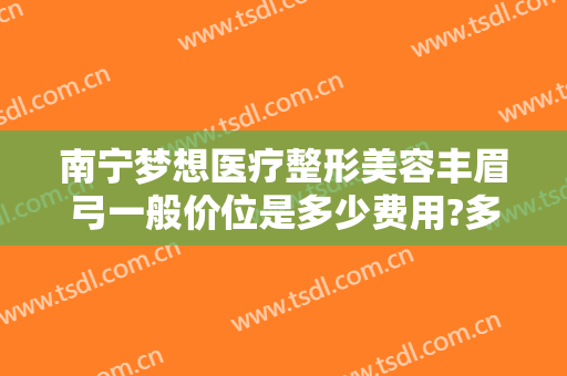 南宁梦想医疗整形美容丰眉弓一般价位是多少费用?多长时间恢复?