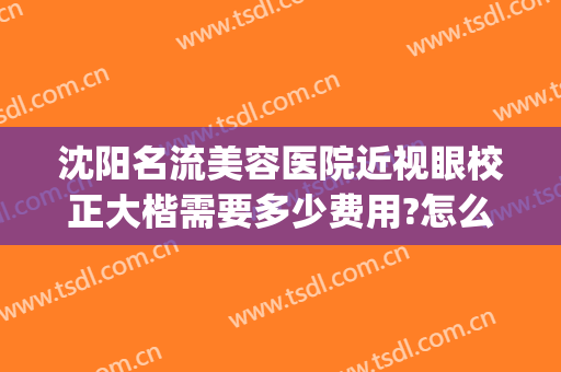 沈阳名流美容医院近视眼校正大楷需要多少费用?怎么样?(沈阳眼部整形医生)