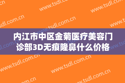 内江市中区金菊医疗美容门诊部3D无痕隆鼻什么价格?效果怎么样?(内江金菊整形医院地址电话)