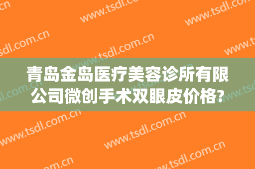 青岛金岛医疗美容诊所有限公司微创手术双眼皮价格?需要多久恢复?(青岛修复双眼皮)