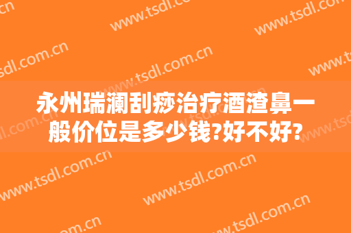 永州瑞澜刮痧治疗酒渣鼻一般价位是多少钱?好不好?