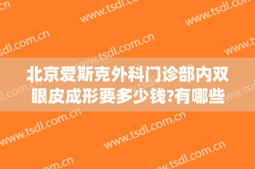 北京爱斯克外科门诊部内双眼皮成形要多少钱?有哪些优势?(北京开眼角术最好的医院)