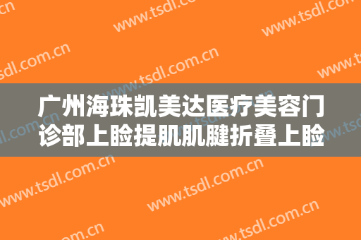 广州海珠凯美达医疗美容门诊部上睑提肌肌腱折叠上睑下垂治疗要多少钱?可靠吗?