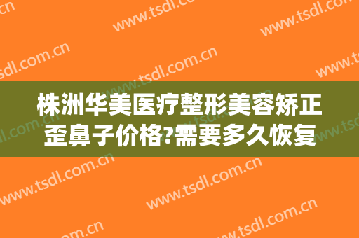 株洲华美医疗整形美容矫正歪鼻子价格?需要多久恢复?(株洲整形美容医院费用)