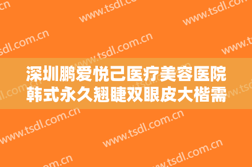 深圳鹏爱悦己医疗美容医院韩式永久翘睫双眼皮大楷需要多少费用?贵不贵?