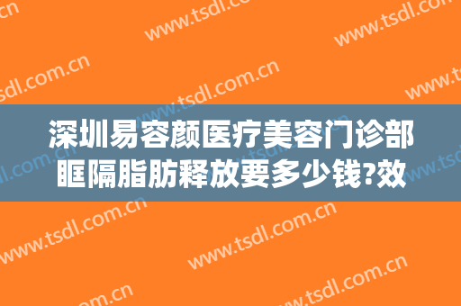 深圳易容颜医疗美容门诊部眶隔脂肪释放要多少钱?效果怎么样?(眶隔脂肪释放费用)