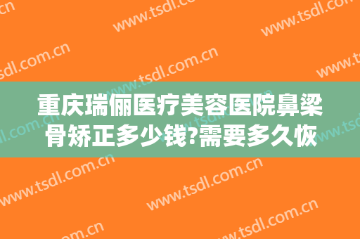 重庆瑞俪医疗美容医院鼻梁骨矫正多少钱?需要多久恢复?(鼻骨矫正术大概多少钱)